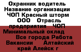 Охранник-водитель › Название организации ­ ЧОП Красный шторм, ООО › Отрасль предприятия ­ ЧОП › Минимальный оклад ­ 30 000 - Все города Работа » Вакансии   . Алтайский край,Алейск г.